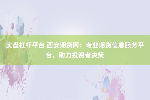 实盘杠杆平台 西安期货网：专业期货信息服务平台，助力投资者决策
