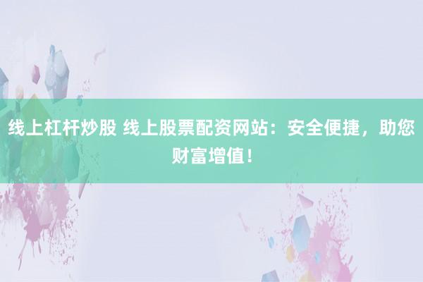 线上杠杆炒股 线上股票配资网站:安全便捷,助您财富增值!