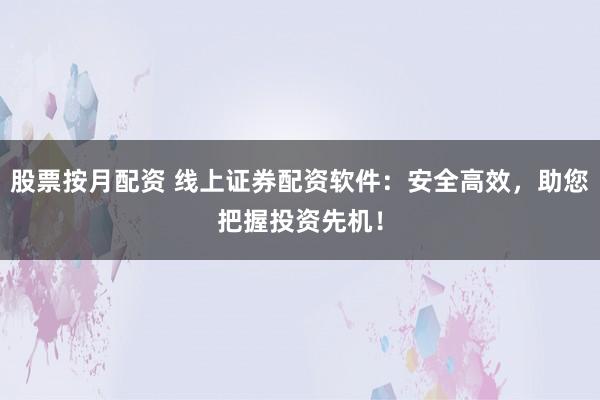 股票按月配资 线上证券配资软件：安全高效，助您把握投资先机！
