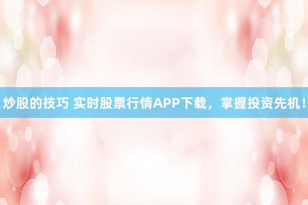 炒股的技巧 实时股票行情APP下载，掌握投资先机！