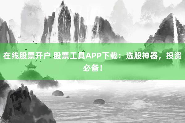 在线股票开户 股票工具APP下载：选股神器，投资必备！