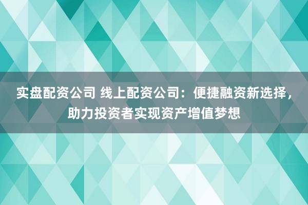 实盘配资公司 线上配资公司：便捷融资新选择，助力投资者实现资产增值梦想