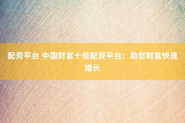 配资平台 中国财富十倍配资平台：助您财富快速增长