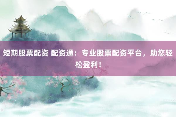 短期股票配资 配资通：专业股票配资平台，助您轻松盈利！