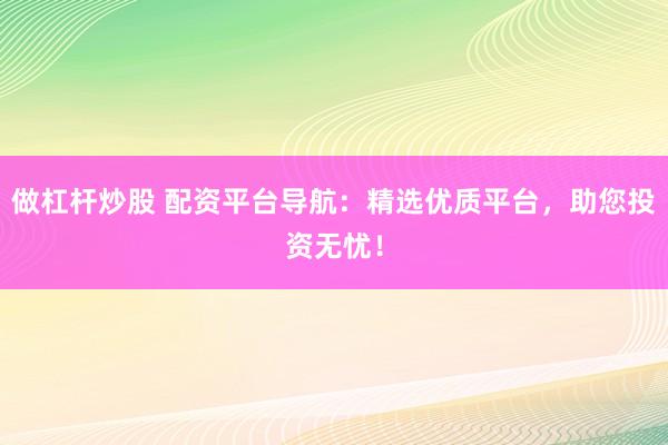 做杠杆炒股 配资平台导航:精选优质平台,助您投资无忧!