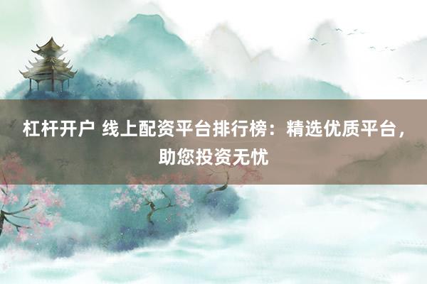 杠杆开户 线上配资平台排行榜：精选优质平台，助您投资无忧