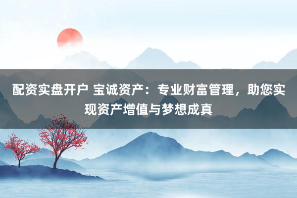 配资实盘开户 宝诚资产:专业财富管理,助您实现资产增值与梦想成真
