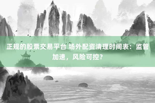 正规的股票交易平台 场外配资清理时间表：监管加速，风险可控？
