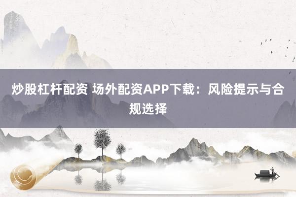 炒股杠杆配资 场外配资APP下载:风险提示与合规选择