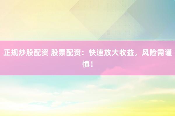 正规炒股配资 股票配资：快速放大收益，风险需谨慎！