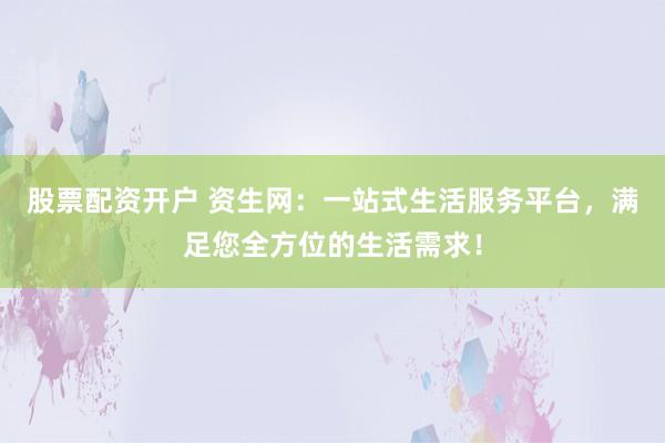 股票配资开户 资生网:一站式生活服务平台,满足您全方位的生活需求!