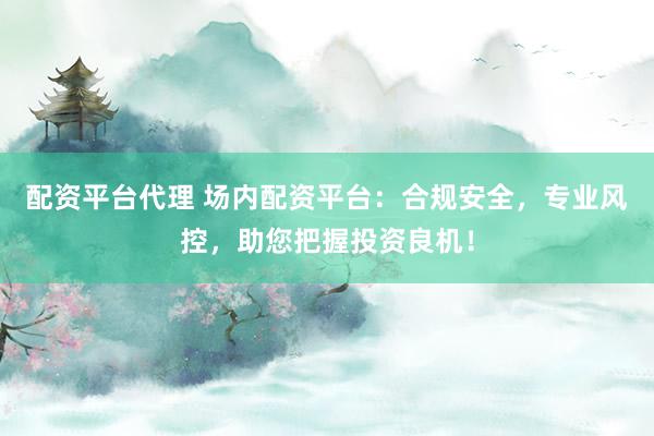 配资平台代理 场内配资平台：合规安全，专业风控，助您把握投资良机！