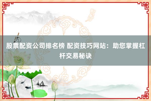 股票配资公司排名榜 配资技巧网站:助您掌握杠杆交易秘诀