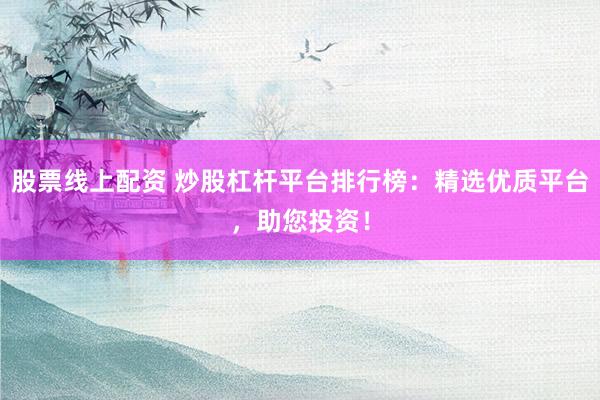 股票线上配资 炒股杠杆平台排行榜：精选优质平台，助您投资！
