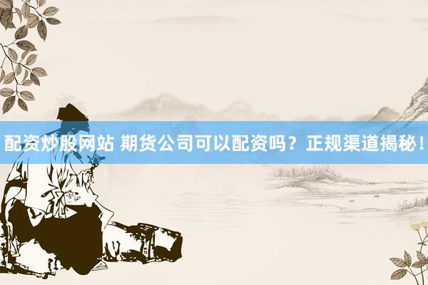 配资炒股网站 期货公司可以配资吗?正规渠道揭秘!