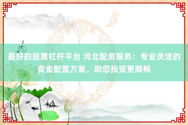最好的股票杠杆平台 河北配资服务：专业灵活的资金配置方案，助您投资更顺畅