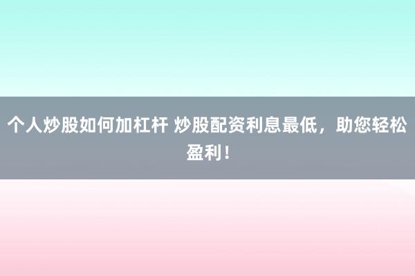 个人炒股如何加杠杆 炒股配资利息最低，助您轻松盈利！
