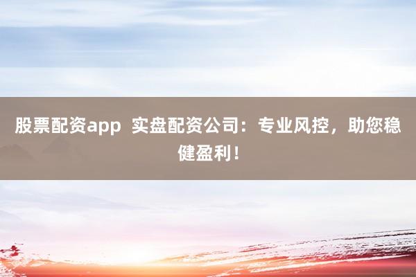 股票配资app  实盘配资公司：专业风控，助您稳健盈利！