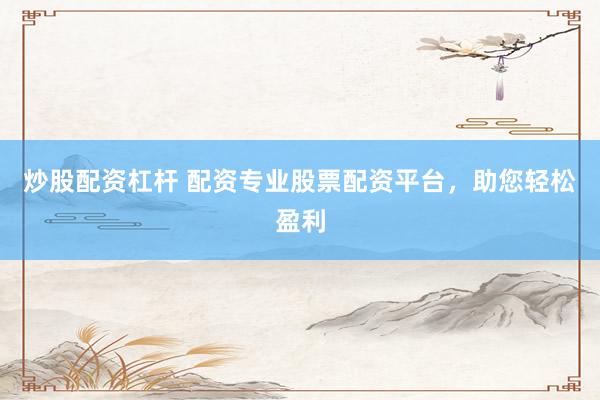 炒股配资杠杆 配资专业股票配资平台,助您轻松盈利