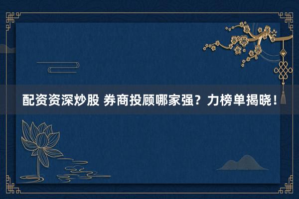 配资资深炒股 券商投顾哪家强?力榜单揭晓!