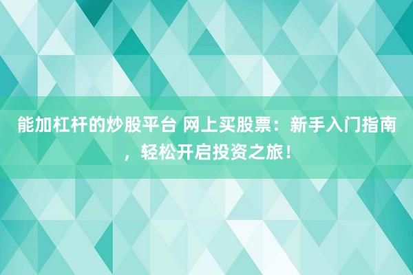 能加杠杆的炒股平台 网上买股票：新手入门指南，轻松开启投资之旅！