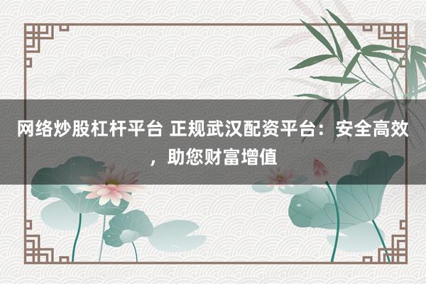 网络炒股杠杆平台 正规武汉配资平台：安全高效，助您财富增值