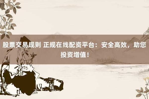 股票交易规则 正规在线配资平台：安全高效，助您投资增值！