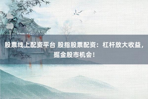 股票线上配资平台 股指股票配资:杠杆放大收益,掘金股市机会!