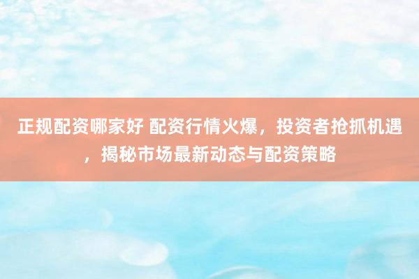 正规配资哪家好 配资行情火爆，投资者抢抓机遇，揭秘市场最新动态与配资策略