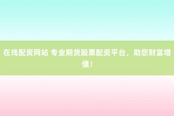 在线配资网站 专业期货股票配资平台，助您财富增值！