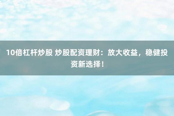 10倍杠杆炒股 炒股配资理财：放大收益，稳健投资新选择！