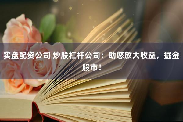 实盘配资公司 炒股杠杆公司：助您放大收益，掘金股市！