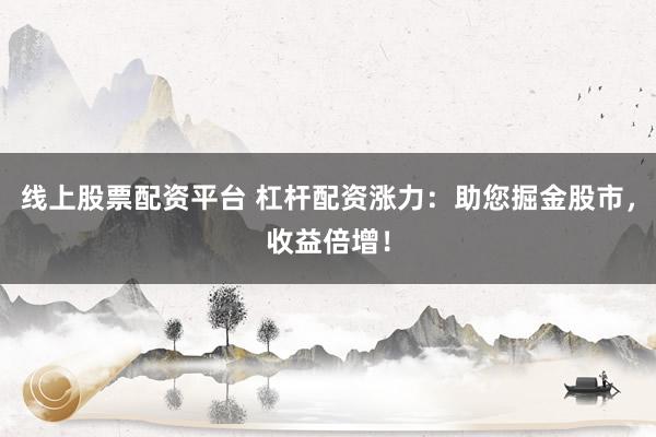 线上股票配资平台 杠杆配资涨力：助您掘金股市，收益倍增！