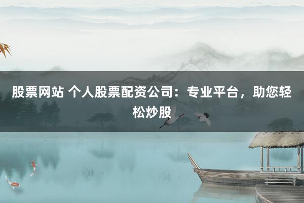 股票网站 个人股票配资公司:专业平台,助您轻松炒股