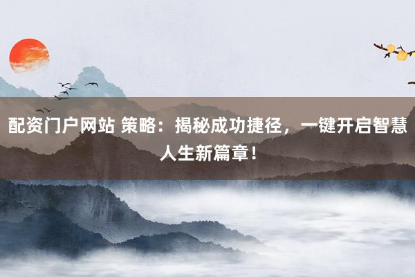 配资门户网站 策略:揭秘成功捷径,一键开启智慧人生新篇章!