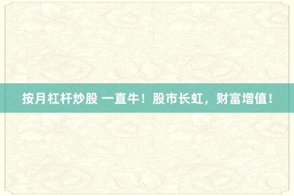 按月杠杆炒股 一直牛！股市长虹，财富增值！