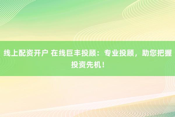 线上配资开户 在线巨丰投顾：专业投顾，助您把握投资先机！
