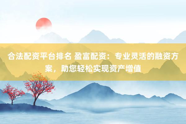 合法配资平台排名 盈富配资:专业灵活的融资方案,助您轻松实现资产增值