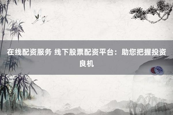 在线配资服务 线下股票配资平台：助您把握投资良机