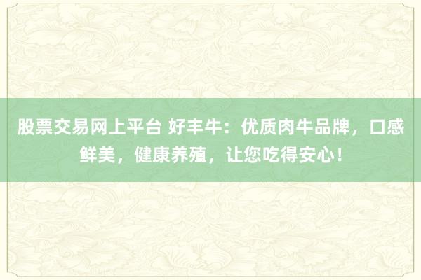 股票交易网上平台 好丰牛：优质肉牛品牌，口感鲜美，健康养殖，让您吃得安心！