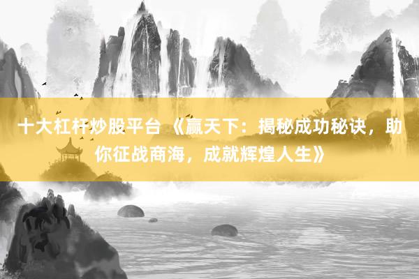 十大杠杆炒股平台 《赢天下:揭秘成功秘诀,助你征战商海,成就辉煌人生》