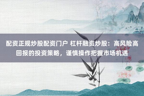 配资正规炒股配资门户 杠杆融资炒股：高风险高回报的投资策略，谨慎操作把握市场机遇