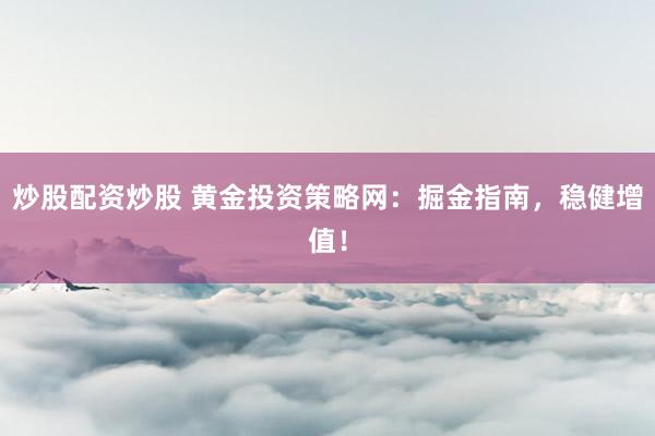 炒股配资炒股 黄金投资策略网：掘金指南，稳健增值！