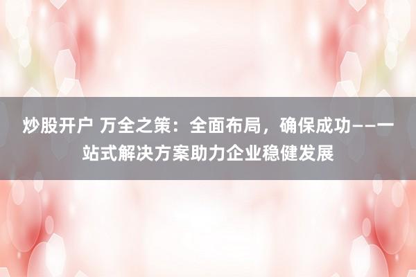 炒股开户 万全之策：全面布局，确保成功——一站式解决方案助力企业稳健发展
