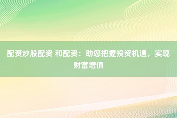 配资炒股配资 和配资：助您把握投资机遇，实现财富增值