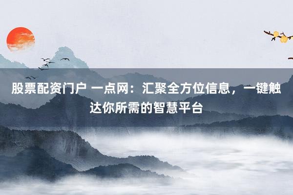 股票配资门户 一点网:汇聚全方位信息,一键触达你所需的智慧平台