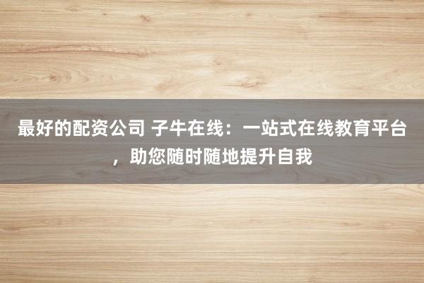 最好的配资公司 子牛在线：一站式在线教育平台，助您随时随地提升自我
