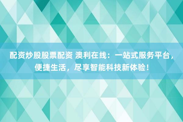 配资炒股股票配资 澳利在线:一站式服务平台,便捷生活,尽享智能科技新体验!