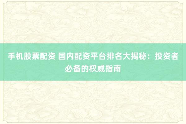 手机股票配资 国内配资平台排名大揭秘:投资者必备的权威指南