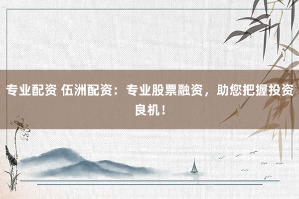 专业配资 伍洲配资：专业股票融资，助您把握投资良机！